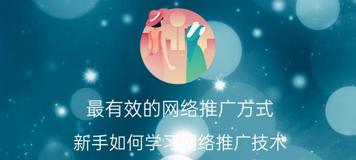 最有效的网络推广方式 新手如何学习网络推广技术？